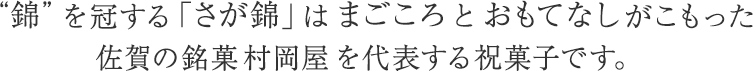 “錦”を冠する「さが錦」はまごころとおもてなしがこもった佐賀の銘菓村岡屋を代表する祝菓子です。