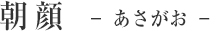 朝顔 − あさがお −