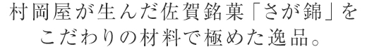 村岡屋が生んだ佐賀銘菓「さが錦」をこだわりの材料で極めた逸品。